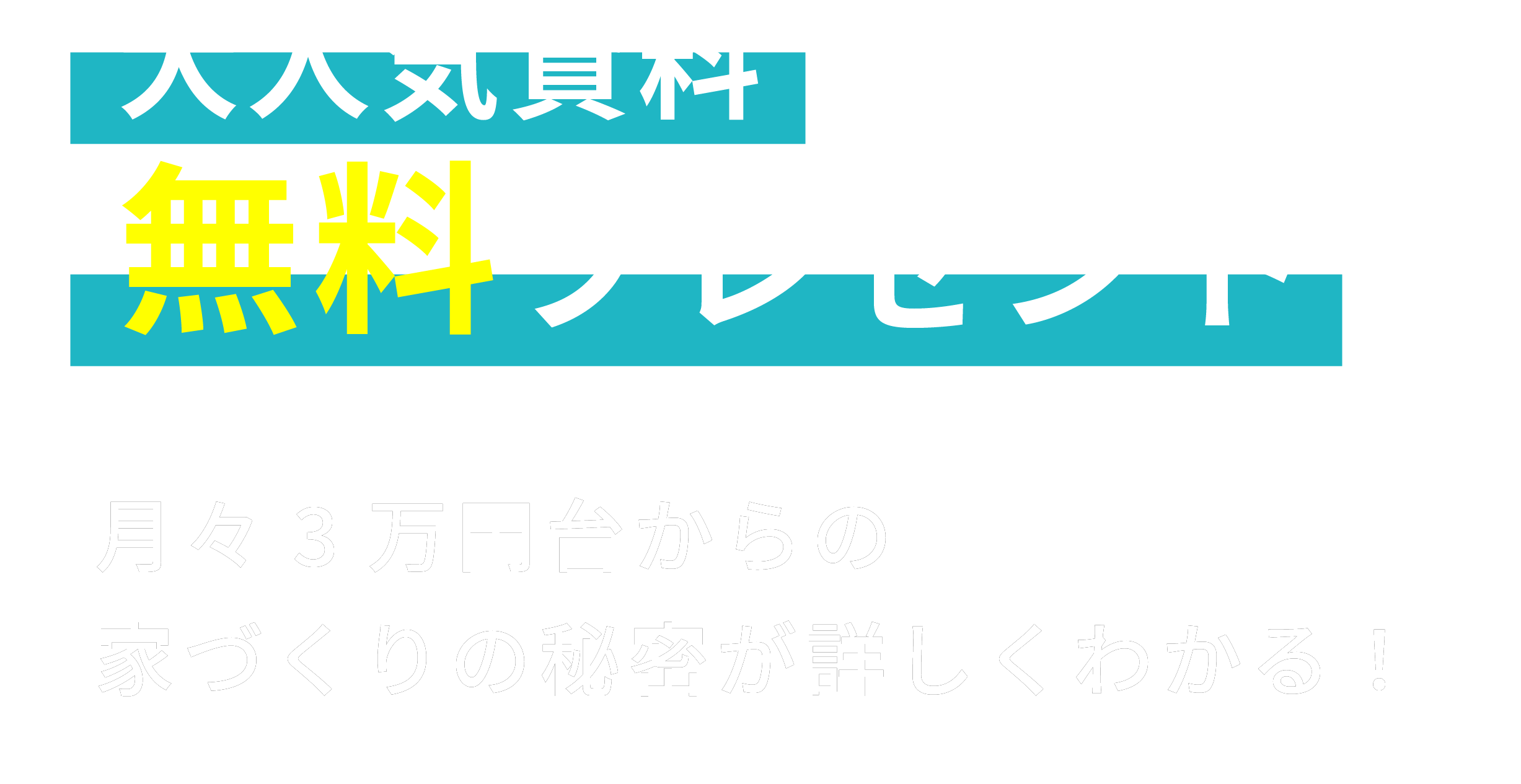 大人気資料無料プレゼント 月々3万円台からの家づくりの秘密が詳しくわかる!